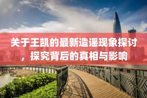 关于王凯的最新造谣现象探讨，探究背后的真相与影响