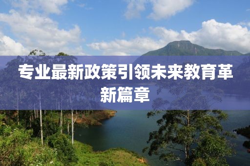 专业最新政策引领未来教育革新篇章