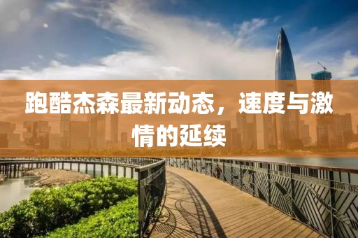 跑酷杰森最新动态，速度与激情的延续