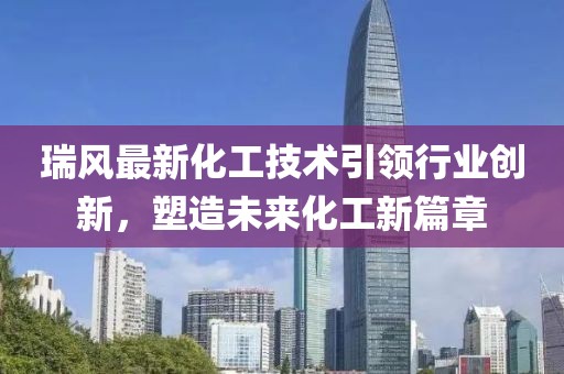 瑞风最新化工技术引领行业创新，塑造未来化工新篇章