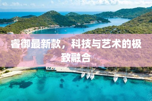 睿御最新款，科技与艺术的极致融合