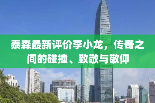 泰森最新评价李小龙，传奇之间的碰撞、致敬与敬仰
