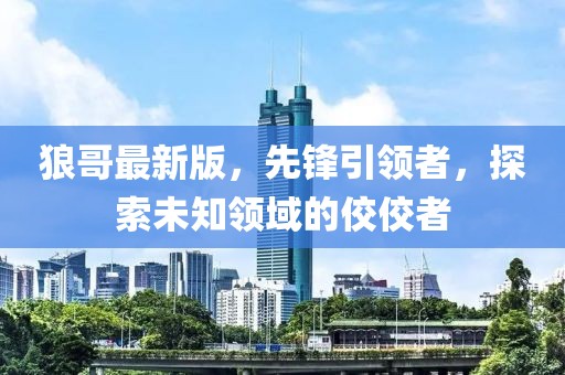 狼哥最新版，先锋引领者，探索未知领域的佼佼者