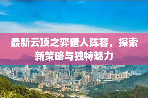 最新云顶之弈猎人阵容，探索新策略与独特魅力