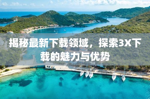 揭秘最新下载领域，探索3X下载的魅力与优势