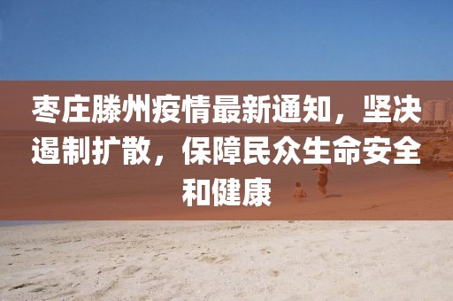 枣庄滕州疫情最新通知，坚决遏制扩散，保障民众生命安全和健康