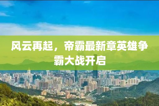 风云再起，帝霸最新章英雄争霸大战开启