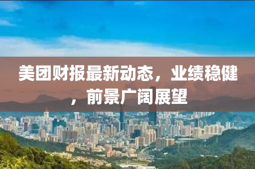 美团财报最新动态，业绩稳健，前景广阔展望