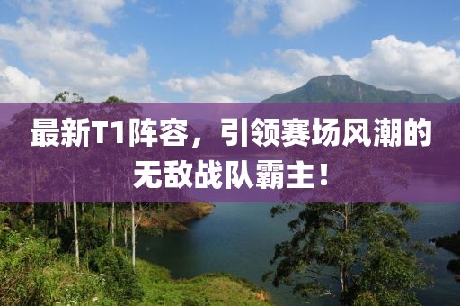 最新T1阵容，引领赛场风潮的无敌战队霸主！