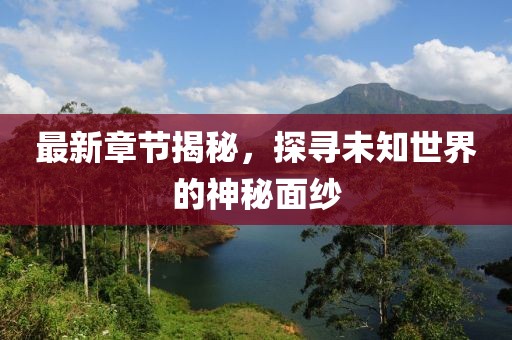 最新章节揭秘，探寻未知世界的神秘面纱