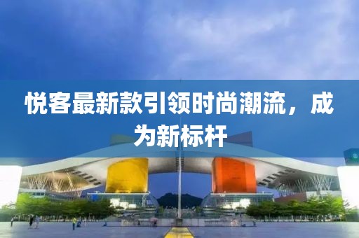 悦客最新款引领时尚潮流，成为新标杆