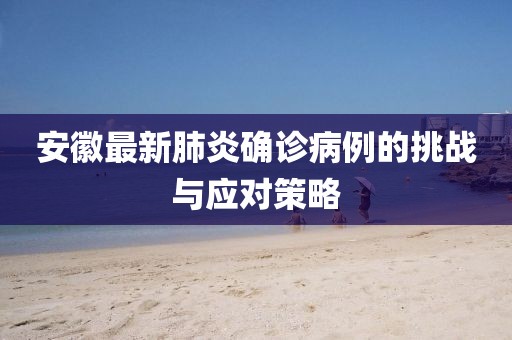 安徽最新肺炎确诊病例的挑战与应对策略