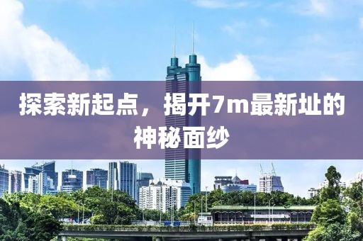 探索新起点，揭开7m最新址的神秘面纱