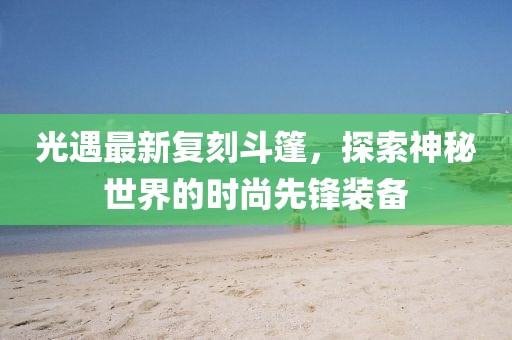 光遇最新复刻斗篷，探索神秘世界的时尚先锋装备