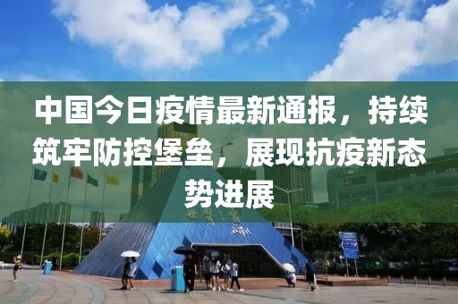 中国今日疫情最新通报，持续筑牢防控堡垒，展现抗疫新态势进展