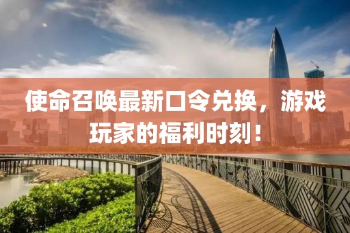 使命召唤最新口令兑换，游戏玩家的福利时刻！