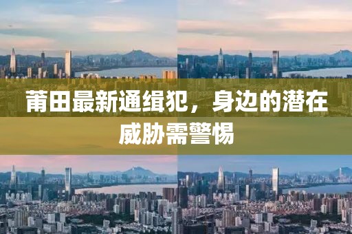 莆田最新通缉犯，身边的潜在威胁需警惕