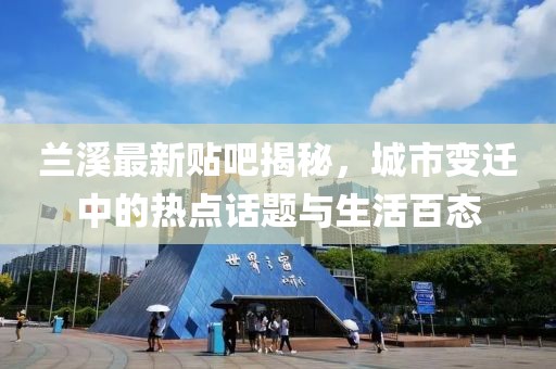兰溪最新贴吧揭秘，城市变迁中的热点话题与生活百态