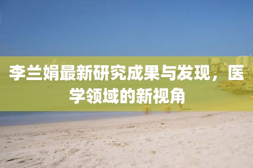 李兰娟最新研究成果与发现，医学领域的新视角