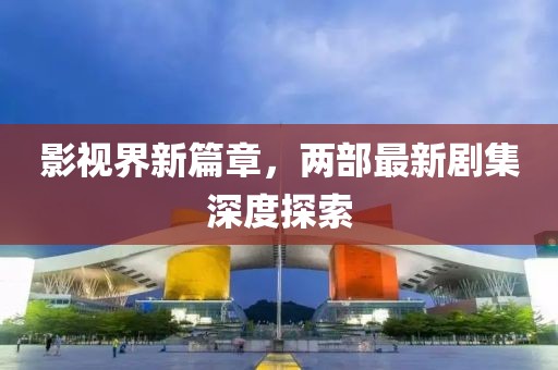 影视界新篇章，两部最新剧集深度探索