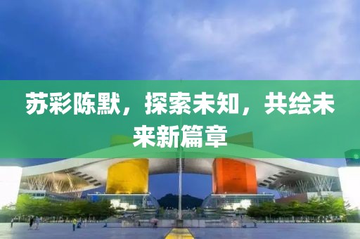 苏彩陈默，探索未知，共绘未来新篇章