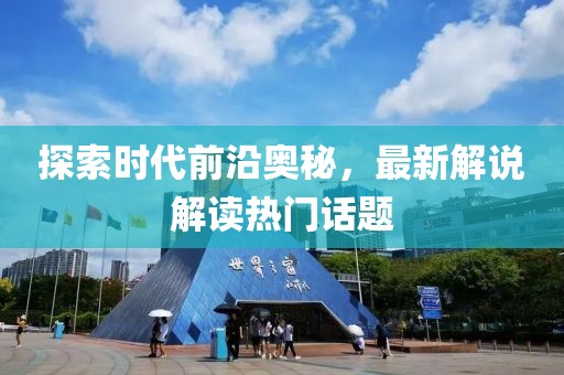 探索时代前沿奥秘，最新解说解读热门话题