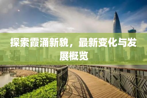 探索霞涌新貌，最新变化与发展概览