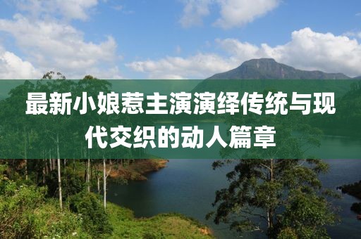 最新小娘惹主演演绎传统与现代交织的动人篇章