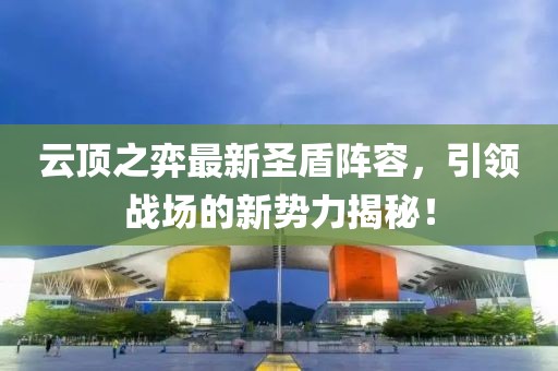 云顶之弈最新圣盾阵容，引领战场的新势力揭秘！