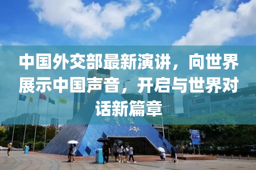 中国外交部最新演讲，向世界展示中国声音，开启与世界对话新篇章