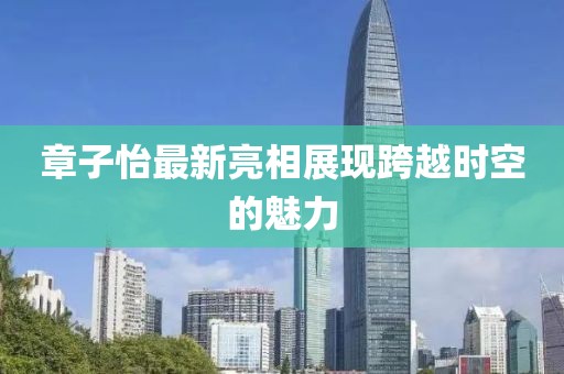 章子怡最新亮相展现跨越时空的魅力