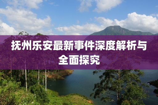 抚州乐安最新事件深度解析与全面探究