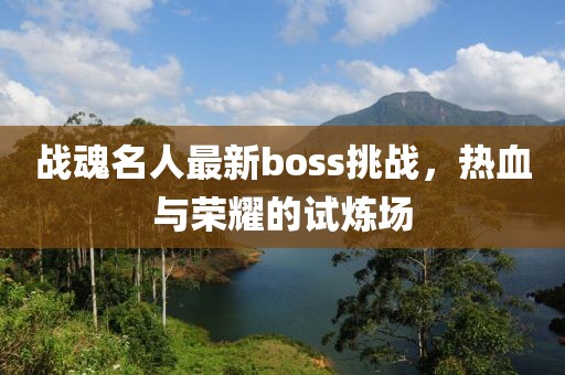 战魂名人最新boss挑战，热血与荣耀的试炼场