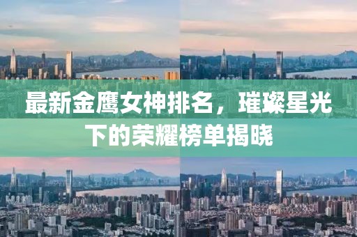 最新金鹰女神排名，璀璨星光下的荣耀榜单揭晓