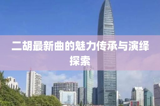 二胡最新曲的魅力传承与演绎探索