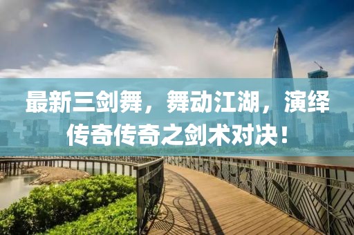 最新三剑舞，舞动江湖，演绎传奇传奇之剑术对决！