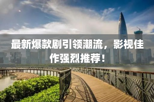 最新爆款剧引领潮流，影视佳作强烈推荐！