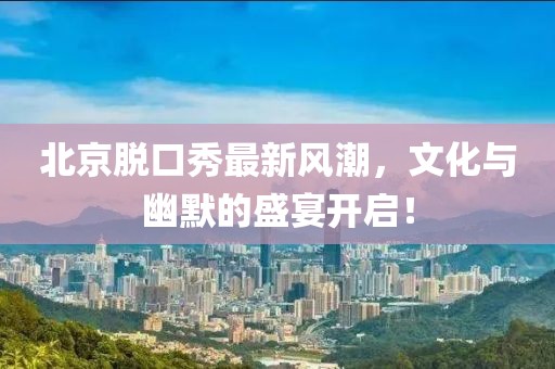 北京脱口秀最新风潮，文化与幽默的盛宴开启！
