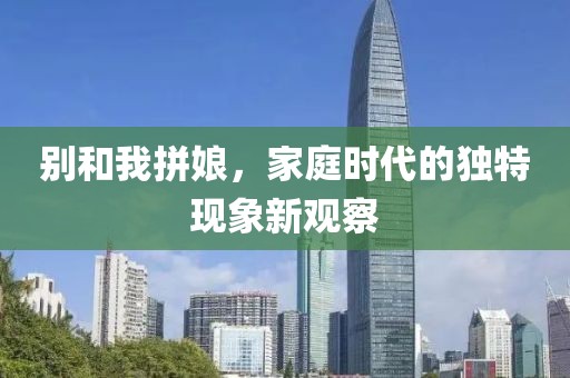 别和我拼娘，家庭时代的独特现象新观察