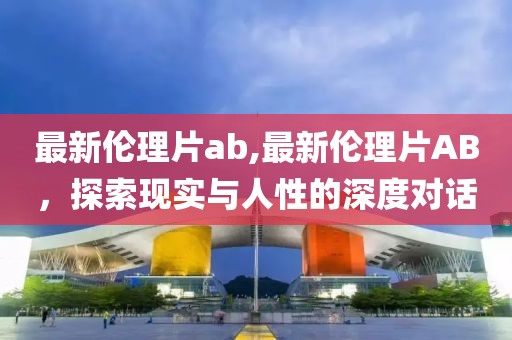 最新伦理片ab,最新伦理片AB，探索现实与人性的深度对话