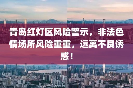 青岛红灯区风险警示，非法色情场所风险重重，远离不良诱惑！