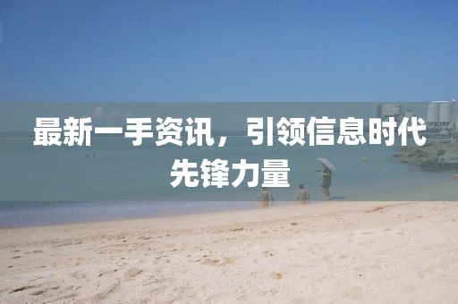 最新一手资讯，引领信息时代先锋力量
