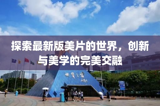 探索最新版美片的世界，创新与美学的完美交融