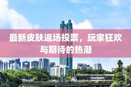 最新皮肤返场投票，玩家狂欢与期待的热潮
