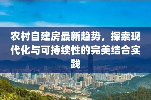 农村自建房最新趋势，探索现代化与可持续性的完美结合实践