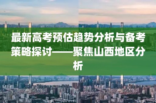 最新高考预估趋势分析与备考策略探讨——聚焦山西地区分析