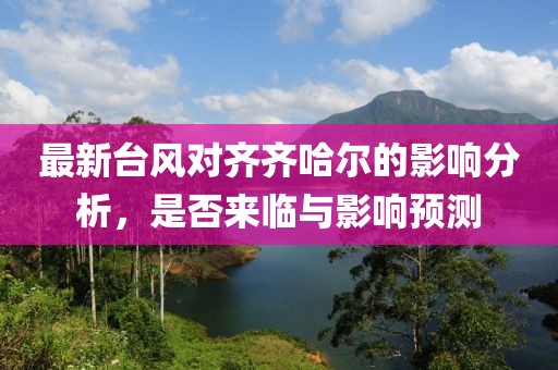 最新台风对齐齐哈尔的影响分析，是否来临与影响预测