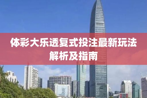 体彩大乐透复式投注最新玩法解析及指南