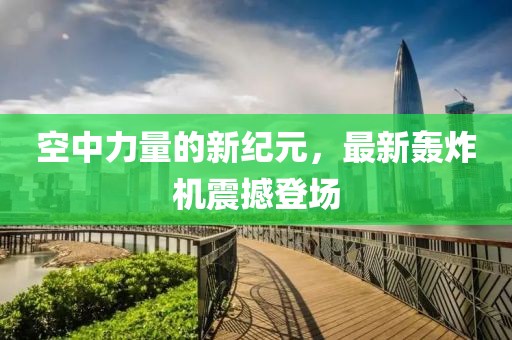 空中力量的新纪元，最新轰炸机震撼登场