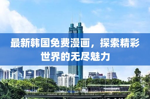 最新韩国免费漫画，探索精彩世界的无尽魅力